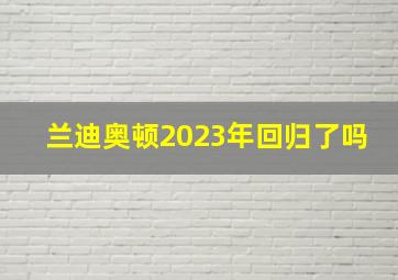 兰迪奥顿2023年回归了吗