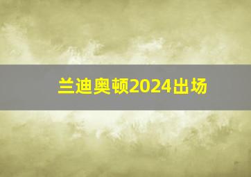 兰迪奥顿2024出场