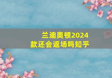 兰迪奥顿2024款还会返场吗知乎