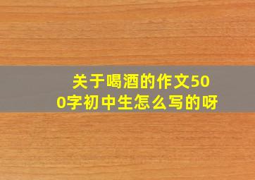 关于喝酒的作文500字初中生怎么写的呀