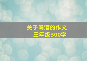 关于喝酒的作文三年级300字