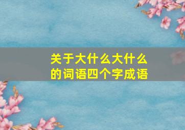 关于大什么大什么的词语四个字成语