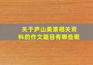 关于庐山美景相关资料的作文题目有哪些呢