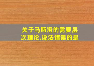 关于马斯洛的需要层次理论,说法错误的是