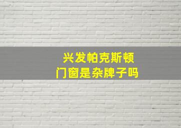 兴发帕克斯顿门窗是杂牌子吗