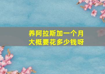 养阿拉斯加一个月大概要花多少钱呀