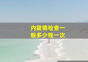 内窥镜检查一般多少钱一次