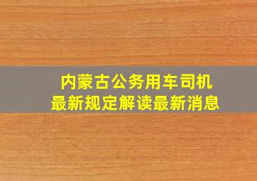 内蒙古公务用车司机最新规定解读最新消息