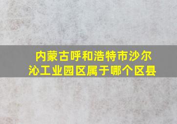 内蒙古呼和浩特市沙尔沁工业园区属于哪个区县