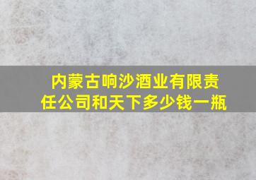 内蒙古响沙酒业有限责任公司和天下多少钱一瓶