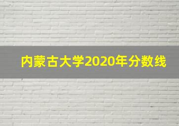 内蒙古大学2020年分数线