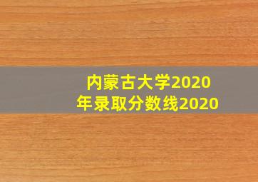 内蒙古大学2020年录取分数线2020