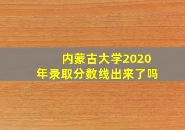 内蒙古大学2020年录取分数线出来了吗