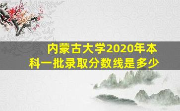 内蒙古大学2020年本科一批录取分数线是多少