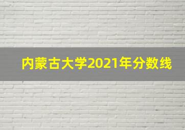 内蒙古大学2021年分数线