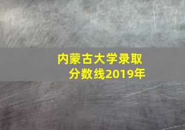 内蒙古大学录取分数线2019年