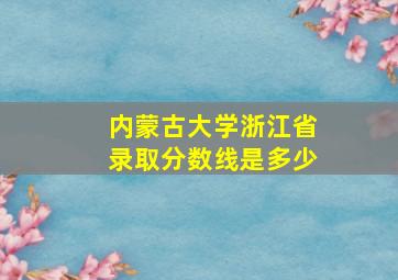 内蒙古大学浙江省录取分数线是多少