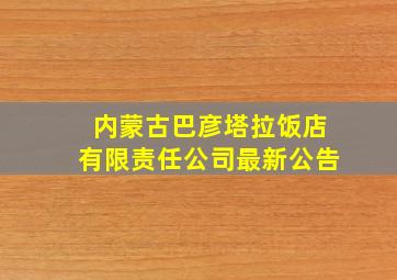 内蒙古巴彦塔拉饭店有限责任公司最新公告