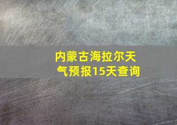 内蒙古海拉尔天气预报15天查询