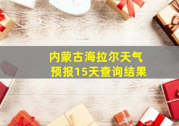 内蒙古海拉尔天气预报15天查询结果