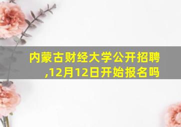 内蒙古财经大学公开招聘,12月12日开始报名吗