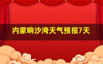 内蒙响沙湾天气预报7天