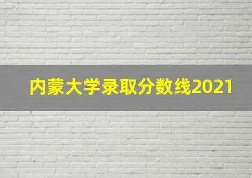 内蒙大学录取分数线2021