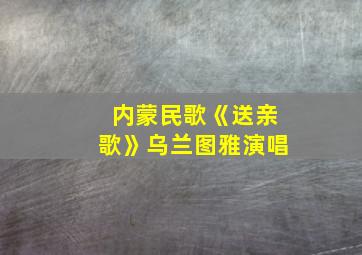 内蒙民歌《送亲歌》乌兰图雅演唱