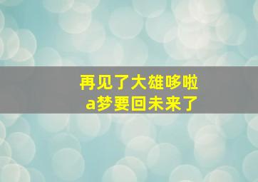 再见了大雄哆啦a梦要回未来了