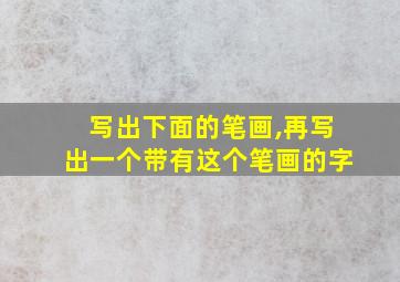 写出下面的笔画,再写出一个带有这个笔画的字