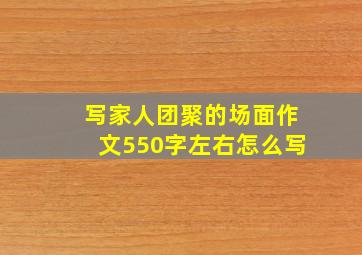 写家人团聚的场面作文550字左右怎么写