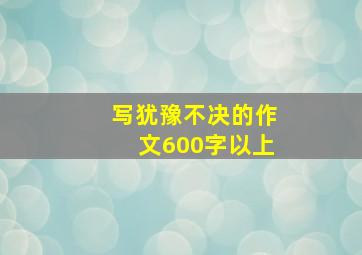 写犹豫不决的作文600字以上