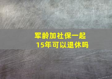 军龄加社保一起15年可以退休吗