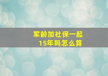 军龄加社保一起15年吗怎么算