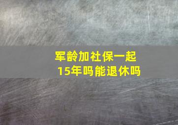 军龄加社保一起15年吗能退休吗