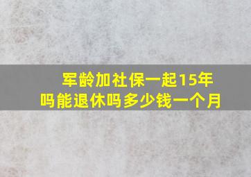 军龄加社保一起15年吗能退休吗多少钱一个月