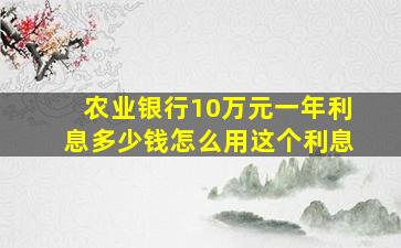 农业银行10万元一年利息多少钱怎么用这个利息