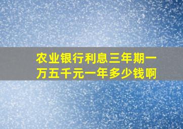 农业银行利息三年期一万五千元一年多少钱啊