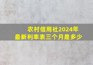 农村信用社2024年最新利率表三个月是多少