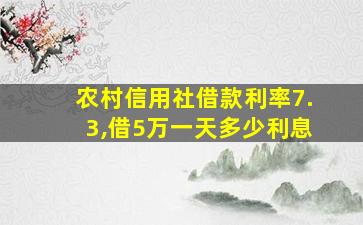 农村信用社借款利率7.3,借5万一天多少利息