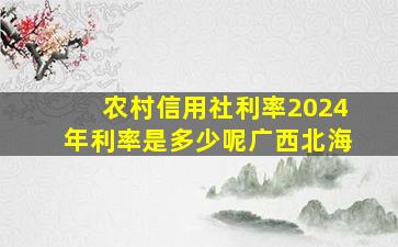 农村信用社利率2024年利率是多少呢广西北海