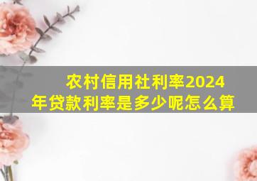 农村信用社利率2024年贷款利率是多少呢怎么算