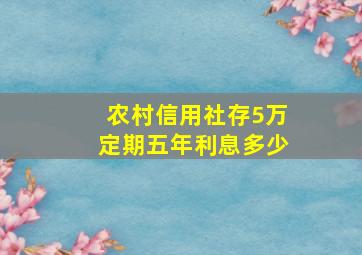 农村信用社存5万定期五年利息多少