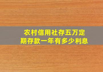 农村信用社存五万定期存款一年有多少利息