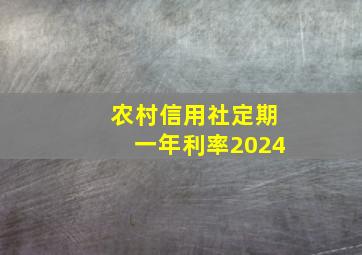 农村信用社定期一年利率2024