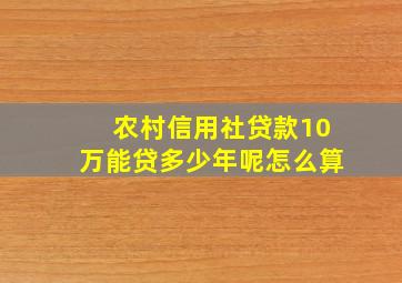 农村信用社贷款10万能贷多少年呢怎么算