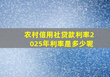 农村信用社贷款利率2025年利率是多少呢