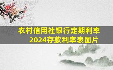 农村信用社银行定期利率2024存款利率表图片