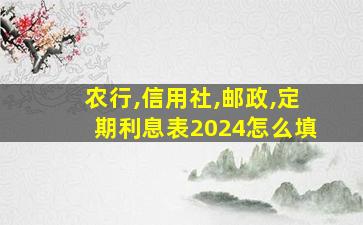 农行,信用社,邮政,定期利息表2024怎么填