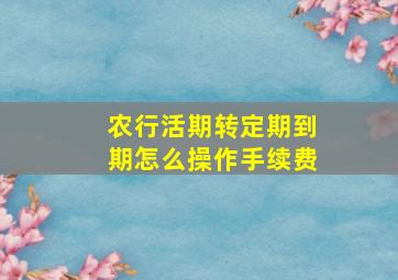 农行活期转定期到期怎么操作手续费